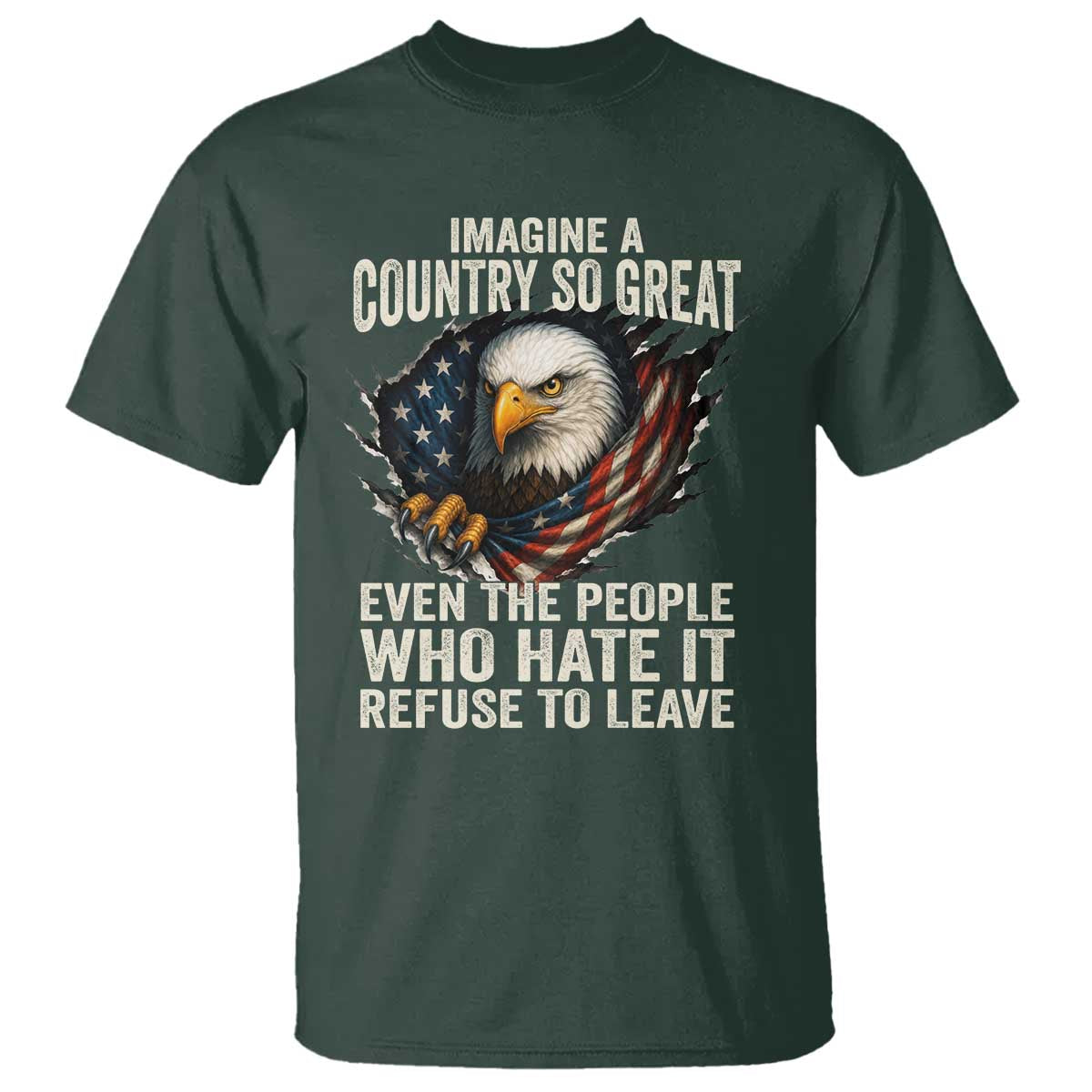 Imagine A Country So Great Even The People Who Hate It Refuse To Leave T Shirt Bald Eagle TS11 Dark Forest Green Print Your Wear
