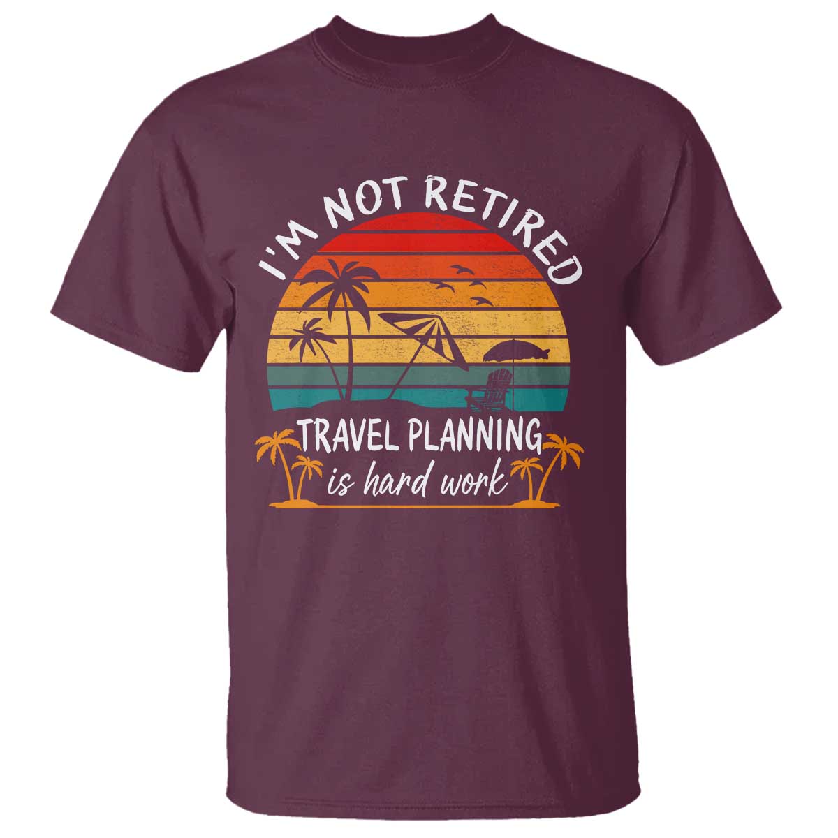 I'm Not Retired Travel Planning Is Hard Work Funny Retirement Vacation T Shirt TS11 Maroon Print Your Wear