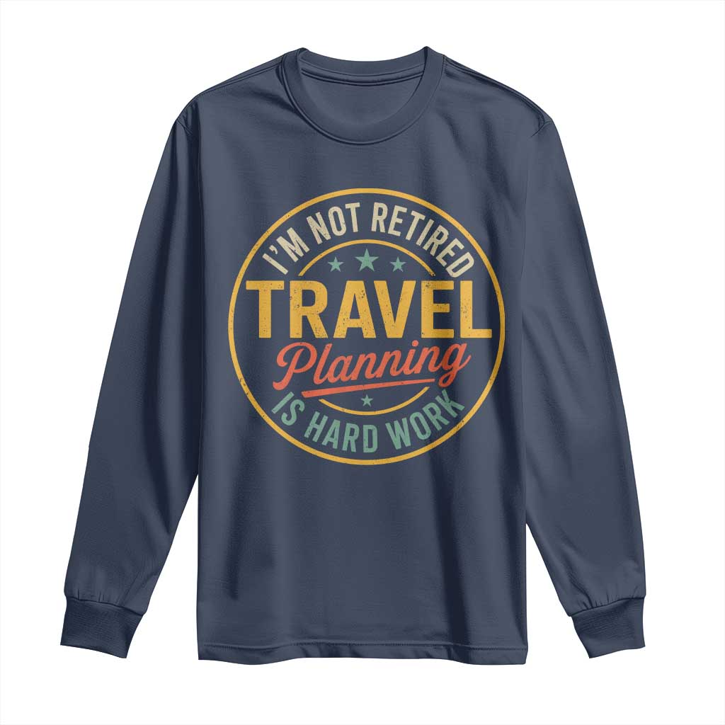 I'm Not Retired Travel Planning Is Hard Work Long Sleeve Shirt Funny Retirement Vacation Retro TS11 Navy Print Your Wear
