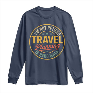 I'm Not Retired Travel Planning Is Hard Work Long Sleeve Shirt Funny Retirement Vacation Retro TS11 Navy Print Your Wear