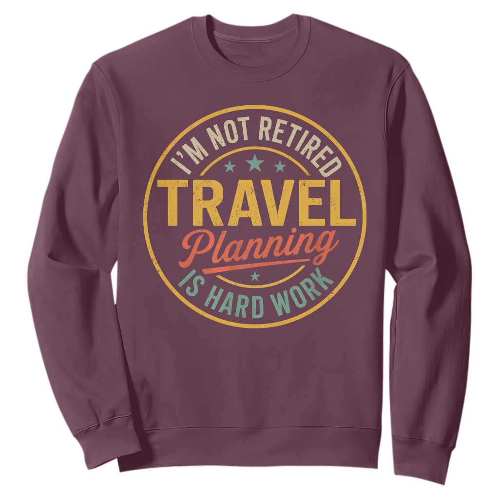 I'm Not Retired Travel Planning Is Hard Work Sweatshirt Funny Retirement Vacation Retro TS11 Maroon Print Your Wear