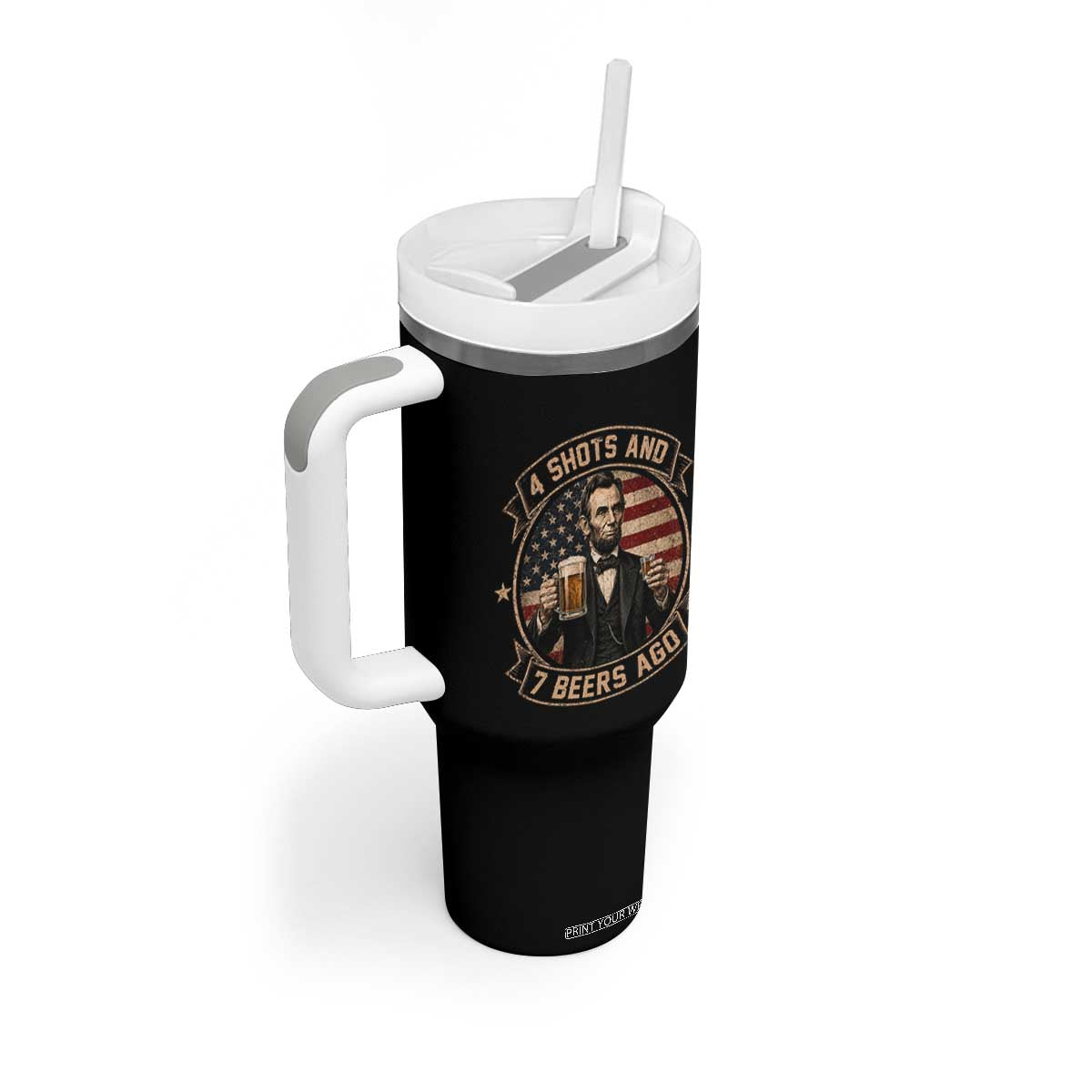 Abraham Lincoln 4 Shots and 7 Beers Ago Beer Drinking Tumbler With Handle TS11 Print Your Wear