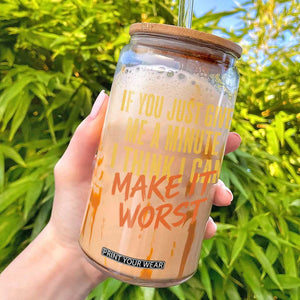 If You Just Give Me A Minute I Think I Can Make It Worst Glass Can