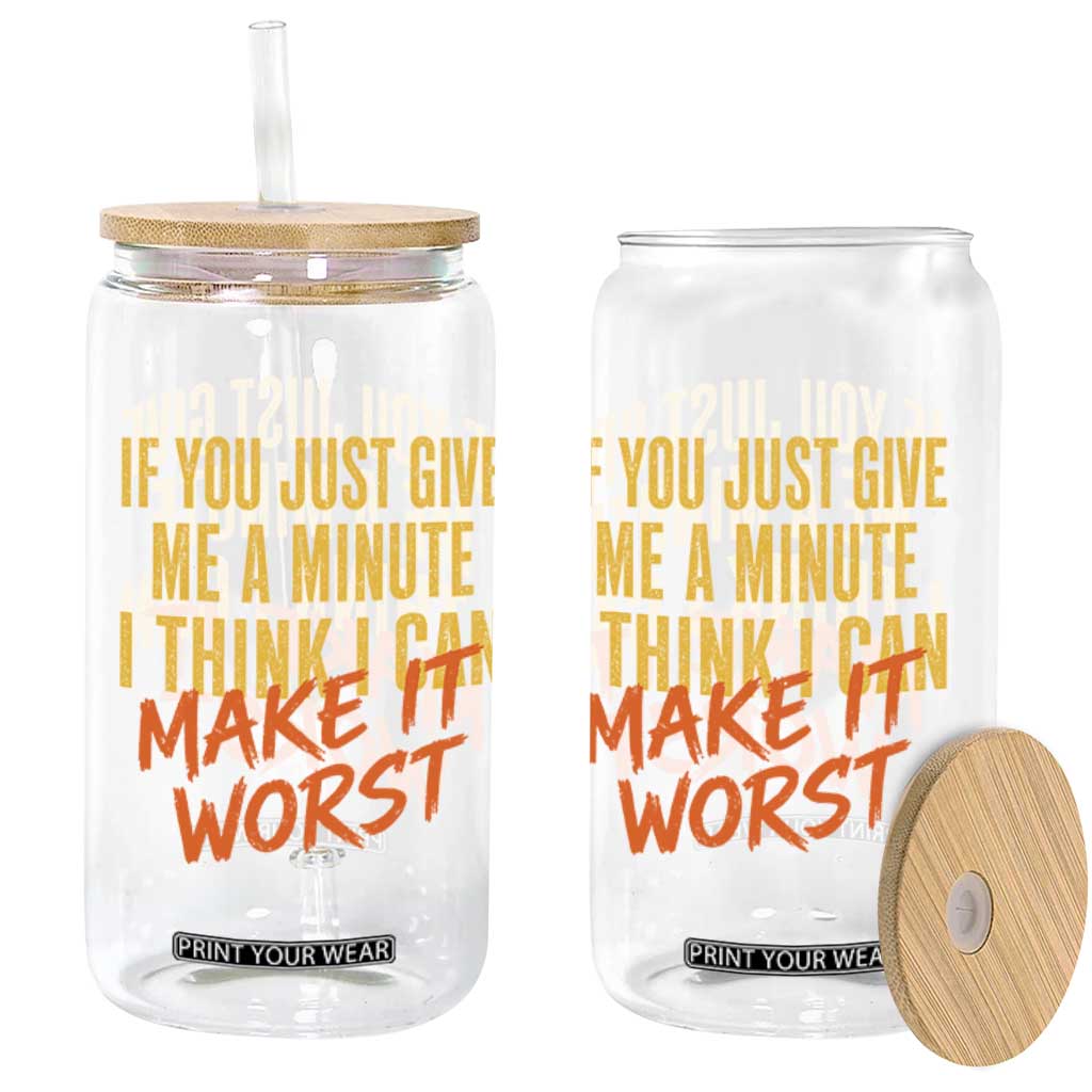 If You Just Give Me A Minute I Think I Can Make It Worst Glass Can