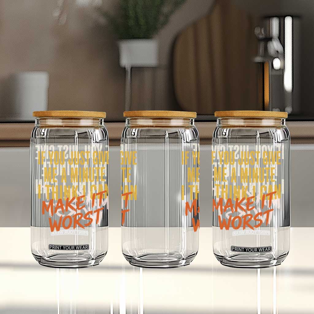 If You Just Give Me A Minute I Think I Can Make It Worst Glass Can