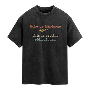 Woke Up Handsome Again This Is Getting Ridiculous Washed Cotton T-Shirt Retro Funny Sarcastic