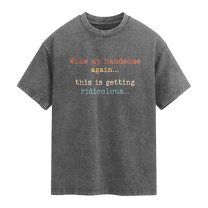 Woke Up Handsome Again This Is Getting Ridiculous Washed Cotton T-Shirt Retro Funny Sarcastic
