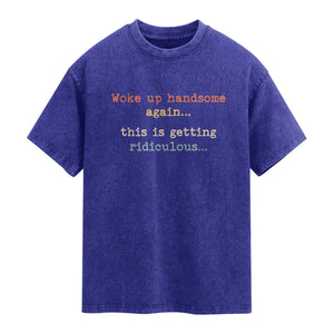 Woke Up Handsome Again This Is Getting Ridiculous Washed Cotton T-Shirt Retro Funny Sarcastic