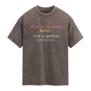 Woke Up Handsome Again This Is Getting Ridiculous Washed Cotton T-Shirt Retro Funny Sarcastic
