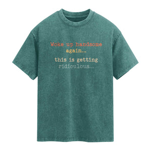 Woke Up Handsome Again This Is Getting Ridiculous Washed Cotton T-Shirt Retro Funny Sarcastic
