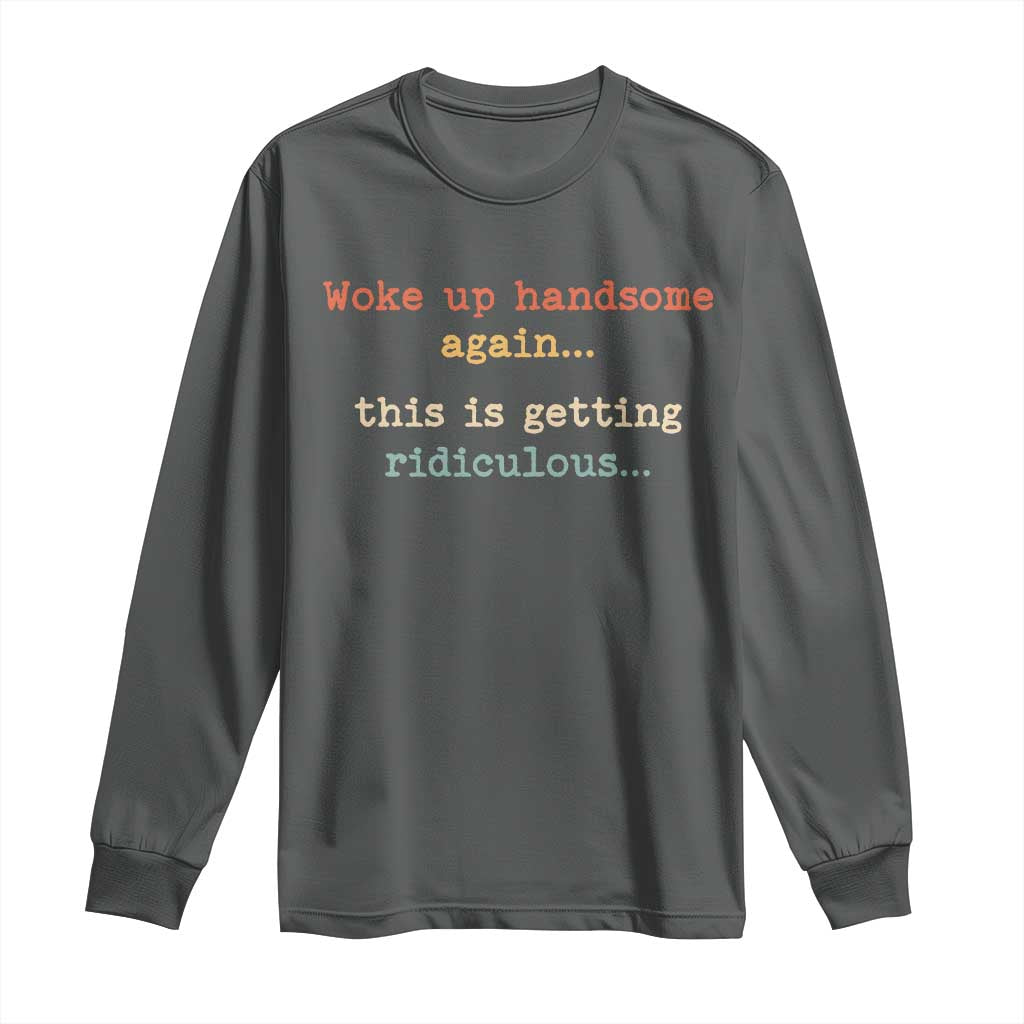 Woke Up Handsome Again This Is Getting Ridiculous Long Sleeve Shirt Retro Funny Sarcastic
