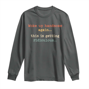 Woke Up Handsome Again This Is Getting Ridiculous Long Sleeve Shirt Retro Funny Sarcastic