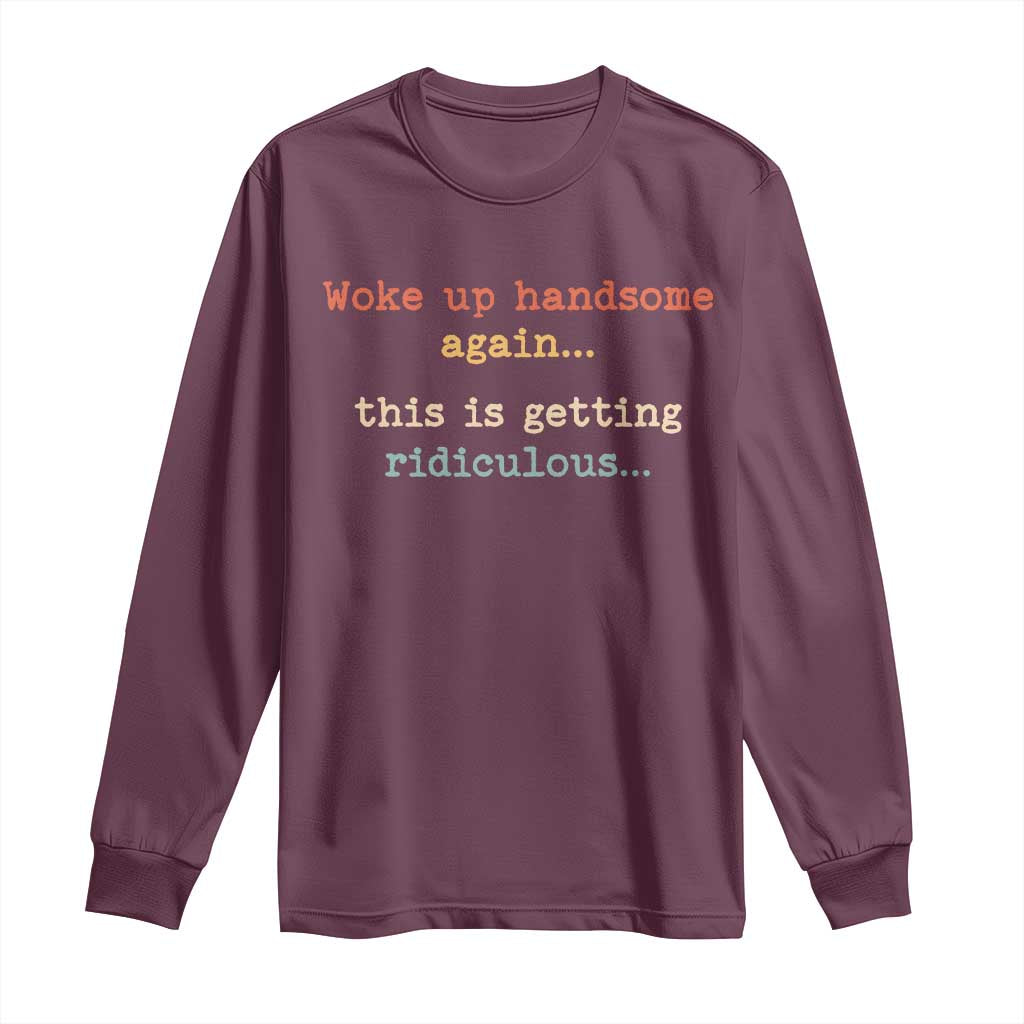 Woke Up Handsome Again This Is Getting Ridiculous Long Sleeve Shirt Retro Funny Sarcastic