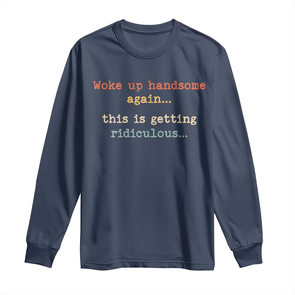 Woke Up Handsome Again This Is Getting Ridiculous Long Sleeve Shirt Retro Funny Sarcastic