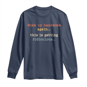 Woke Up Handsome Again This Is Getting Ridiculous Long Sleeve Shirt Retro Funny Sarcastic