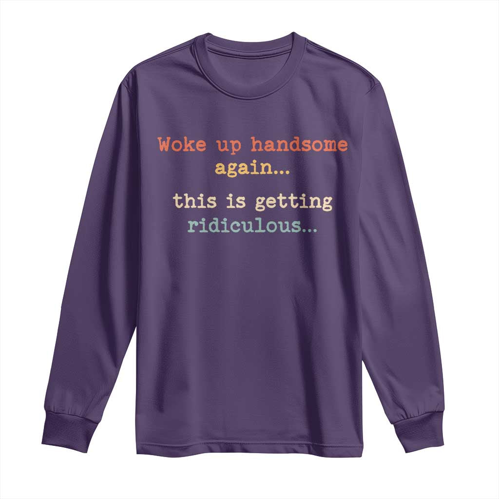 Woke Up Handsome Again This Is Getting Ridiculous Long Sleeve Shirt Retro Funny Sarcastic