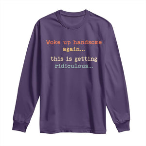 Woke Up Handsome Again This Is Getting Ridiculous Long Sleeve Shirt Retro Funny Sarcastic