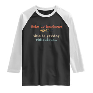 Woke Up Handsome Again This Is Getting Ridiculous Raglan Shirt Retro Funny Sarcastic