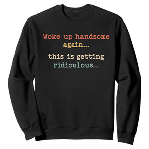 Woke Up Handsome Again This Is Getting Ridiculous Sweatshirt Retro Funny Sarcastic