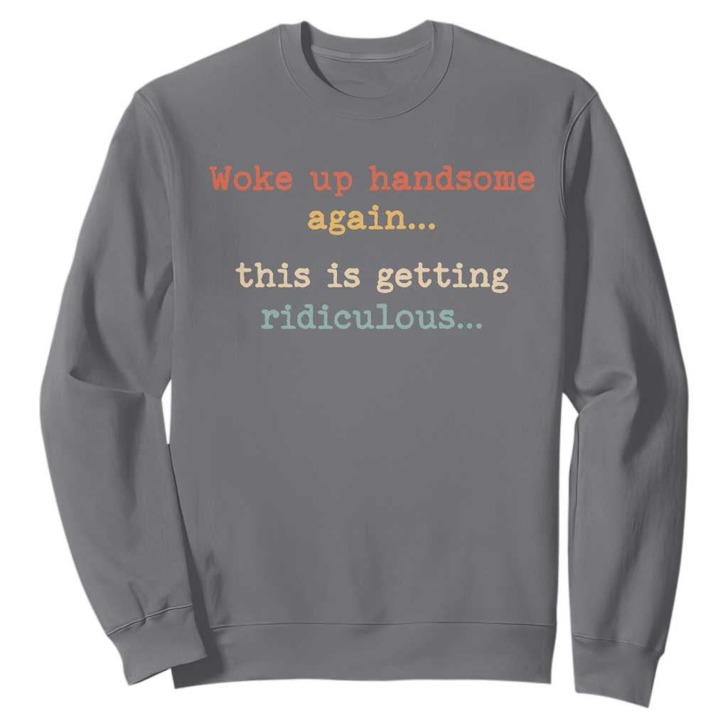 Woke Up Handsome Again This Is Getting Ridiculous Sweatshirt Retro Funny Sarcastic