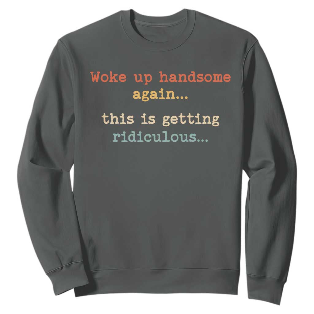 Woke Up Handsome Again This Is Getting Ridiculous Sweatshirt Retro Funny Sarcastic