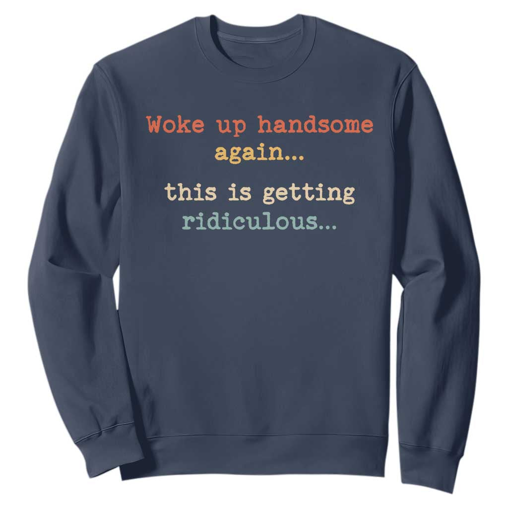 Woke Up Handsome Again This Is Getting Ridiculous Sweatshirt Retro Funny Sarcastic