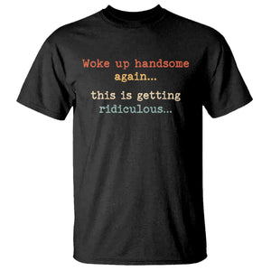 Woke Up Handsome Again This Is Getting Ridiculous T Shirt Retro Funny Sarcastic