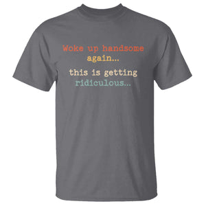Woke Up Handsome Again This Is Getting Ridiculous T Shirt Retro Funny Sarcastic