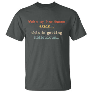 Woke Up Handsome Again This Is Getting Ridiculous T Shirt Retro Funny Sarcastic