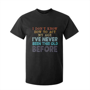 I Dont Know How To Act My Age I've Never Been This Old Before T Shirt For Kid Funny Old Birthday TS11 Black Print Your Wear