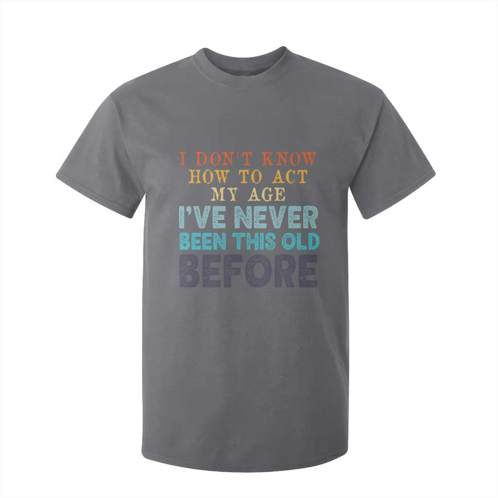 I Dont Know How To Act My Age I've Never Been This Old Before T Shirt For Kid Funny Old Birthday TS11 Charcoal Print Your Wear