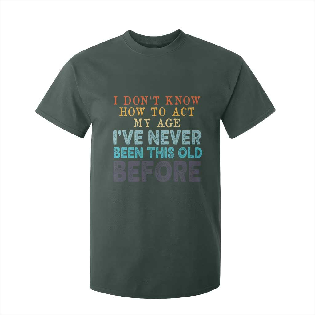 I Dont Know How To Act My Age I've Never Been This Old Before T Shirt For Kid Funny Old Birthday TS11 Dark Forest Green Print Your Wear