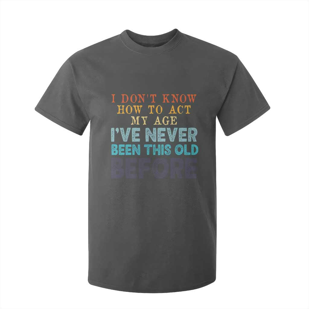 I Dont Know How To Act My Age I've Never Been This Old Before T Shirt For Kid Funny Old Birthday TS11 Dark Heather Print Your Wear
