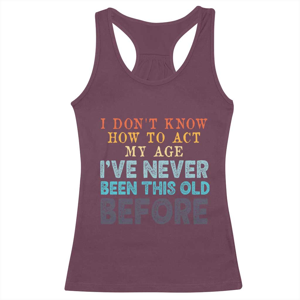 I Dont Know How To Act My Age I've Never Been This Old Before Racerback Tank Top Funny Old Birthday TS11 Maroon Print Your Wear