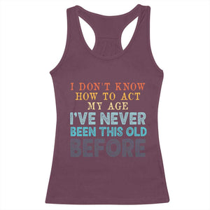 I Dont Know How To Act My Age I've Never Been This Old Before Racerback Tank Top Funny Old Birthday TS11 Maroon Print Your Wear
