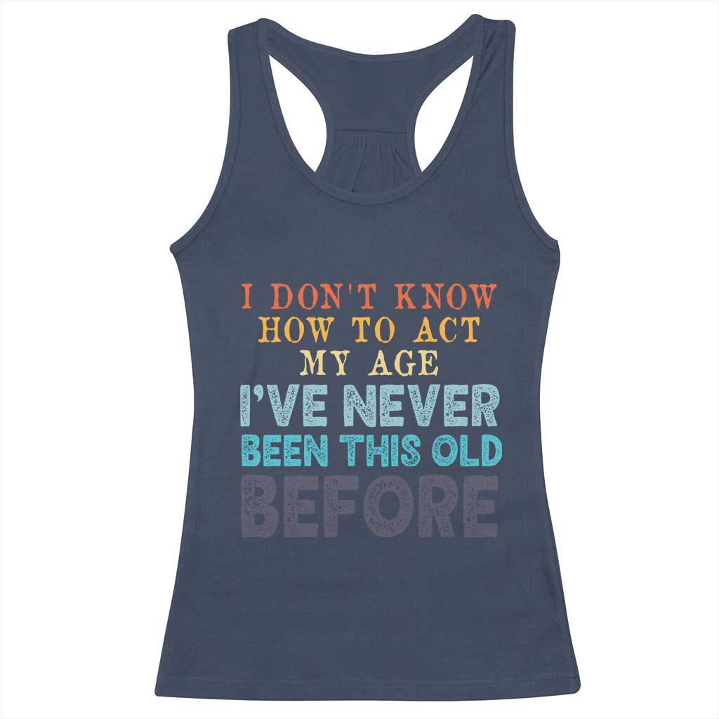 I Dont Know How To Act My Age I've Never Been This Old Before Racerback Tank Top Funny Old Birthday TS11 Navy Print Your Wear