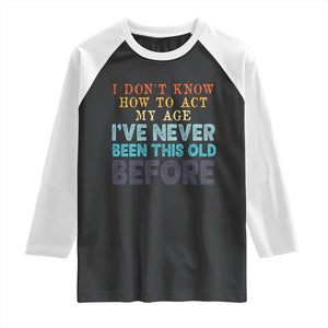 I Dont Know How To Act My Age I've Never Been This Old Before Raglan Shirt Funny Old Birthday TS11 Black White Print Your Wear