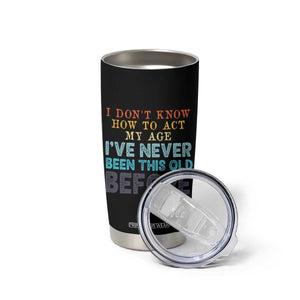 I Dont Know How To Act My Age I've Never Been This Old Before Tumbler Cup Funny Old Birthday TS11 Print Your Wear