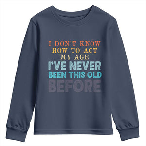 I Dont Know How To Act My Age I've Never Been This Old Before Youth Sweatshirt Funny Old Birthday TS11 Navy Print Your Wear