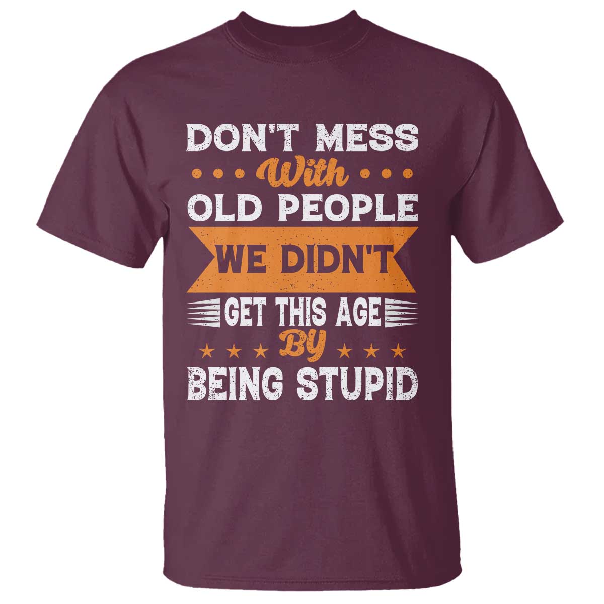 Funny Dont Mess With Old People We Didnt Get This Age By Being Stupid T Shirt TS11 Maroon Print Your Wear