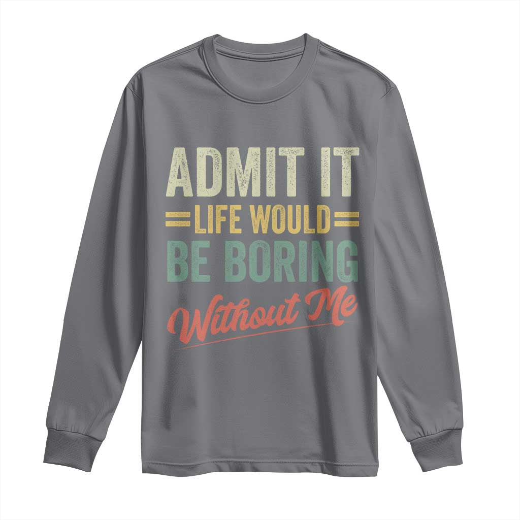 Funny Admit It Life Would Be Boring Without Me Long Sleeve Shirt TS11 Charcoal Print Your Wear