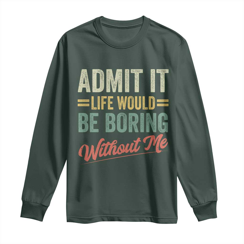 Funny Admit It Life Would Be Boring Without Me Long Sleeve Shirt TS11 Dark Forest Green Print Your Wear