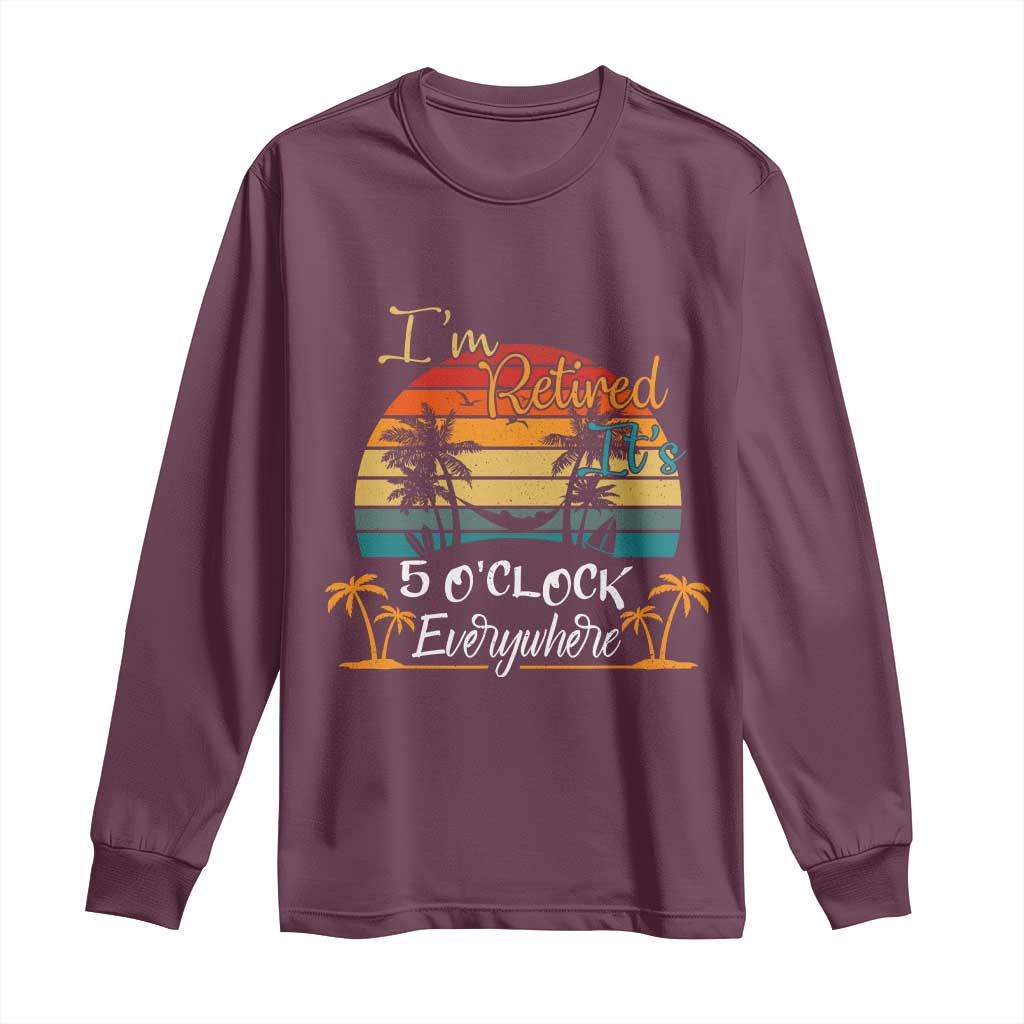 Funny I Am Retired It Is 5 Oclock Everywhere Long Sleeve Shirt Summer Retirement TS11 Maroon Print Your Wear