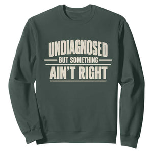Undiagnosed But Something Ain't Right Sweatshirt Funny Sarcastic Bold Text TS11 Dark Forest Green Print Your Wear