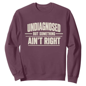 Undiagnosed But Something Ain't Right Sweatshirt Funny Sarcastic Bold Text TS11 Maroon Print Your Wear