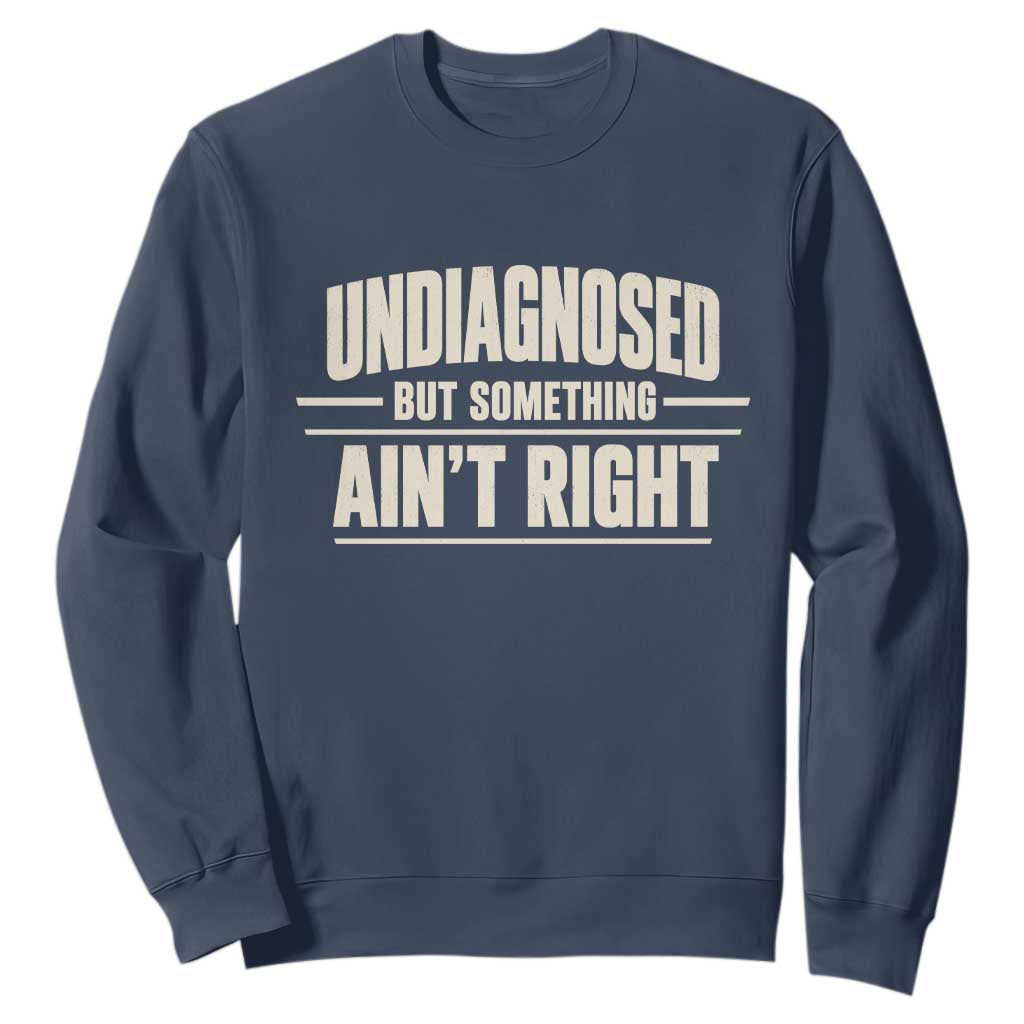 Undiagnosed But Something Ain't Right Sweatshirt Funny Sarcastic Bold Text TS11 Navy Print Your Wear