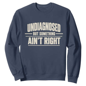 Undiagnosed But Something Ain't Right Sweatshirt Funny Sarcastic Bold Text TS11 Navy Print Your Wear