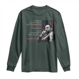 MLK Darkness Cannot Drive Out Darkness Only Light Can Do That Long Sleeve Shirt Martin Luther King TS11 Dark Forest Green Print Your Wear