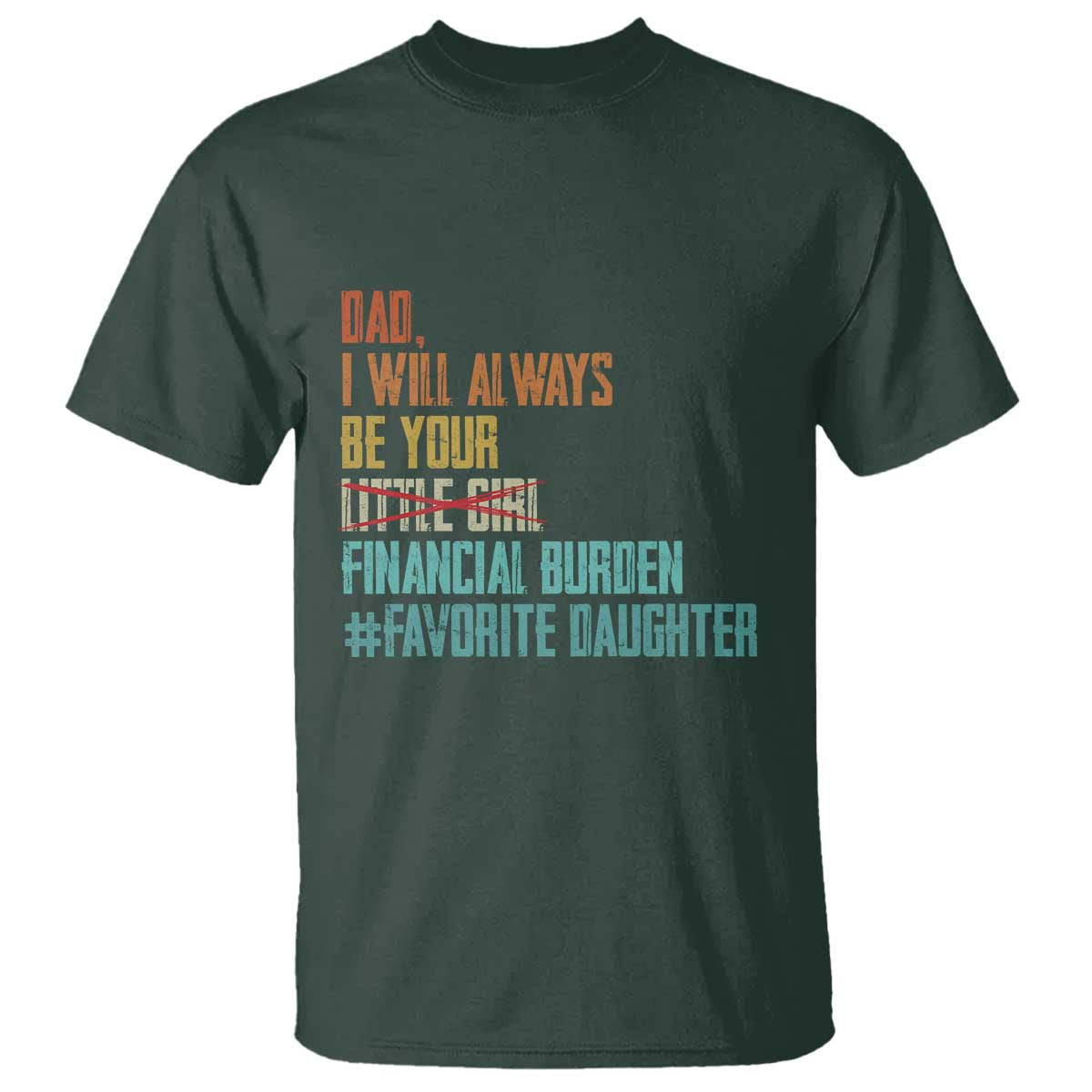 Dad I Will Always Be Your Financial Burden T Shirt Funny Girl Dad TS11 Dark Forest Green Print Your Wear