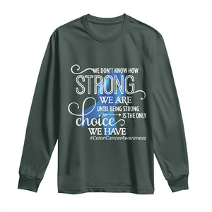 Colon Cancer Awareness Long Sleeve Shirt We Don't Know How Strong We Are Until Being Strong TS11 Dark Forest Green Print Your Wear